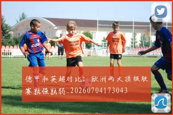 德甲和英超对比：欧洲两大顶级联赛孰强孰弱_20260704173043