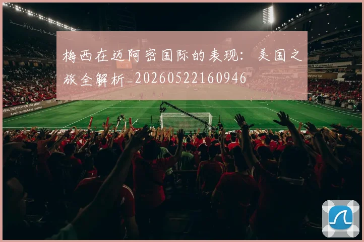 梅西在迈阿密国际的表现：美国之旅全解析_20260522160946