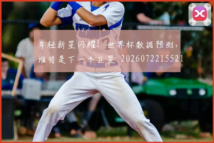 年轻新星闪耀!世界杯数据预测,谁将是下一个巨星_20260722155210