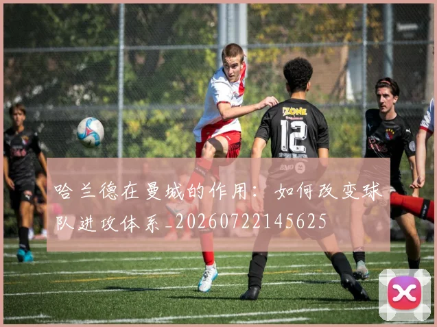 哈兰德在曼城的作用：如何改变球队进攻体系_20260722145625