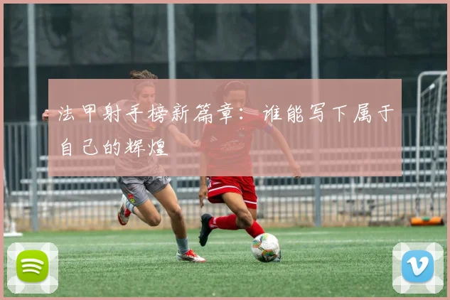 法甲射手榜新篇章：谁能写下属于自己的辉煌
