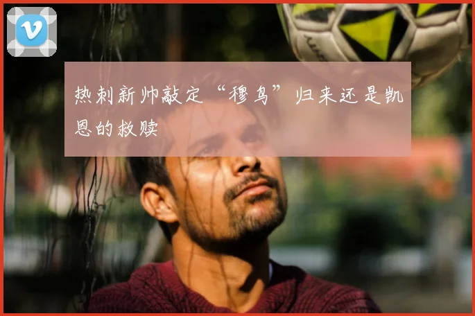 热刺新帅敲定“穆鸟”归来还是凯恩的救赎
