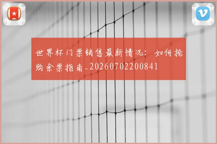 世界杯门票销售最新情况：如何抢购余票指南_20260702200841