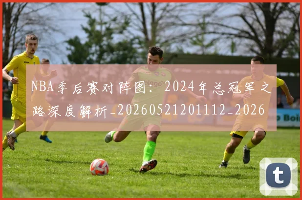 NBA季后赛对阵图：2024年总冠军之路深度解析_20260521201112_20260702164718_20260714211209